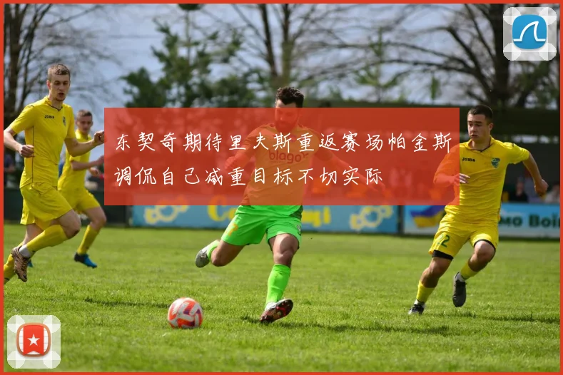 东契奇期待里夫斯重返赛场帕金斯调侃自己减重目标不切实际