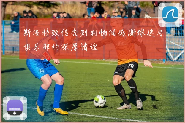 斯洛特致信告别利物浦感谢球迷与俱乐部的深厚情谊
