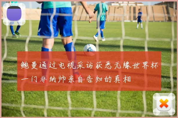 鲍曼通过电视采访获悉无缘世界杯一门非纳帅亲自告知的真相