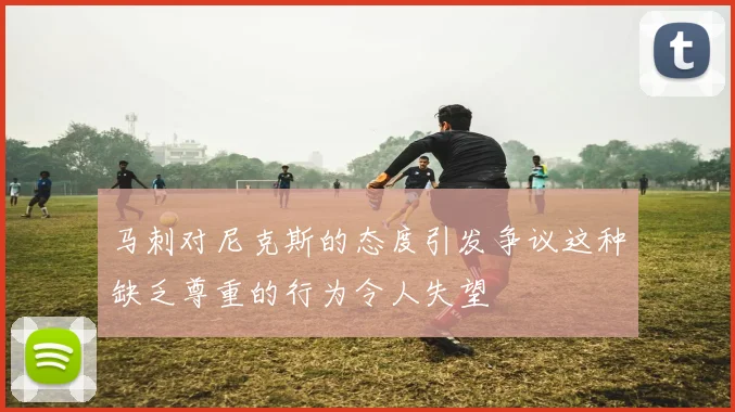 马刺对尼克斯的态度引发争议这种缺乏尊重的行为令人失望