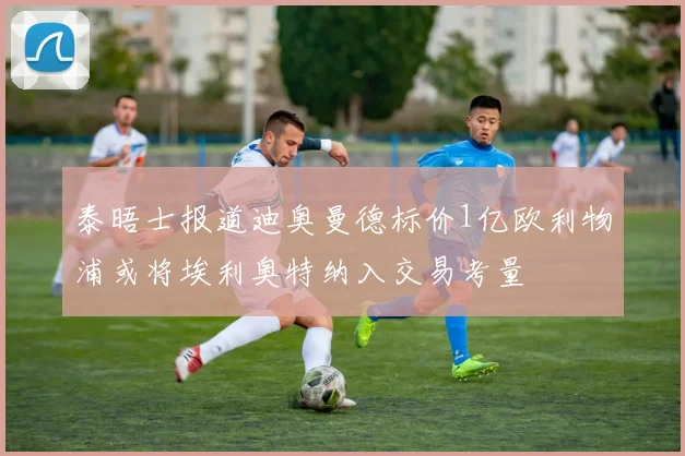 泰晤士报道迪奥曼德标价1亿欧利物浦或将埃利奥特纳入交易考量