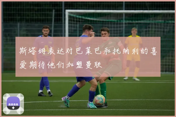 斯塔姆表达对巴莱巴和托纳利的喜爱期待他们加盟曼联