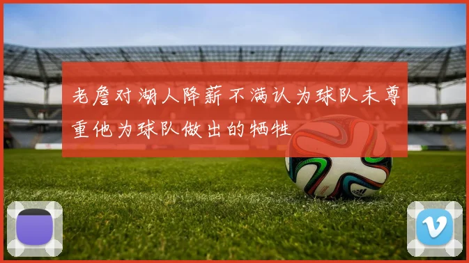 老詹对湖人降薪不满认为球队未尊重他为球队做出的牺牲