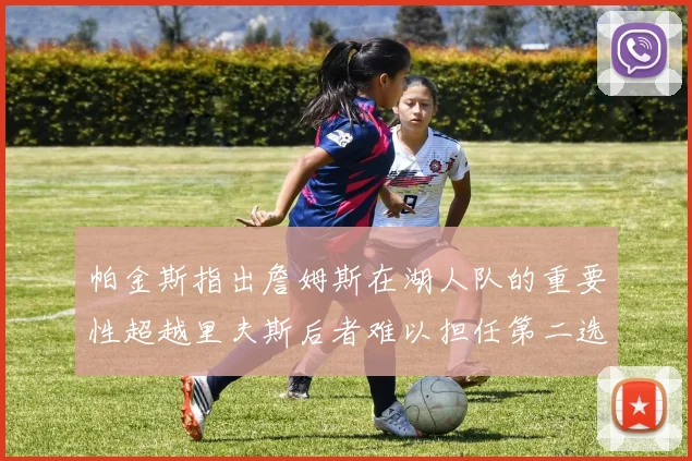 帕金斯指出詹姆斯在湖人队的重要性超越里夫斯后者难以担任第二选择