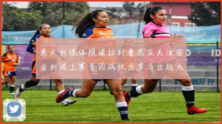 意大利媒体报道拉科鲁尼亚关注安吉利诺上赛季因病仅为罗马出战九场