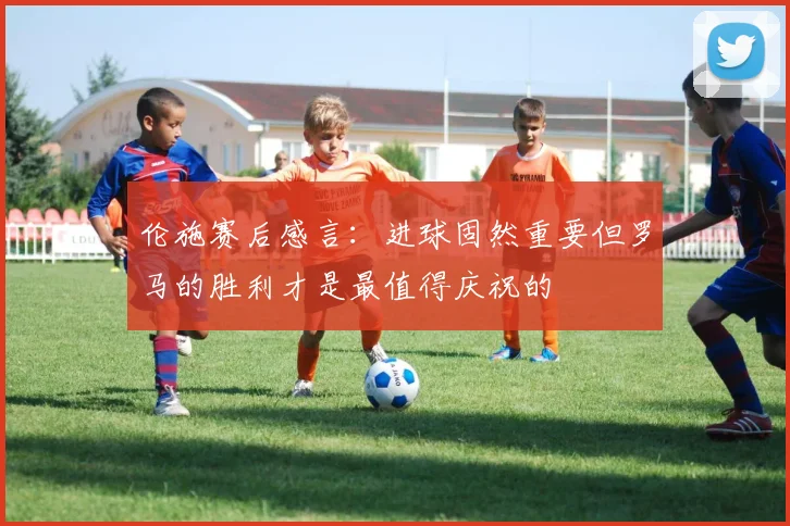 伦施赛后感言：进球固然重要但罗马的胜利才是最值得庆祝的