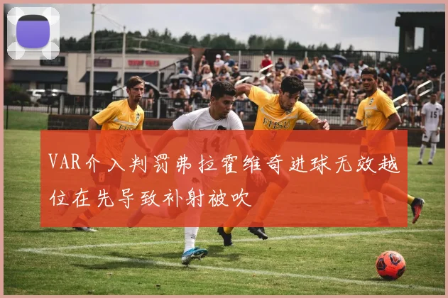 VAR介入判罚弗拉霍维奇进球无效越位在先导致补射被吹