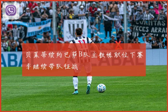 贝莱蒂续约巴萨B队主教练职位下赛季继续带队征战