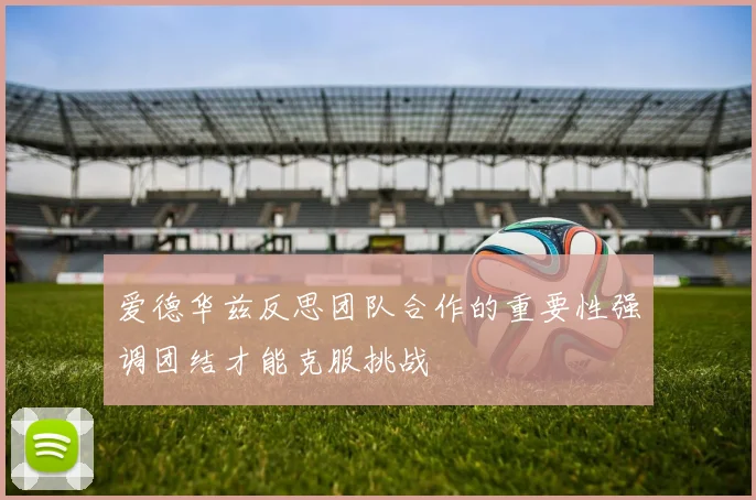 爱德华兹反思团队合作的重要性强调团结才能克服挑战