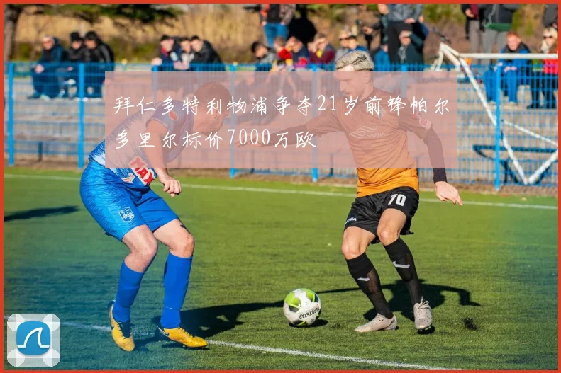 拜仁多特利物浦争夺21岁前锋帕尔多里尔标价7000万欧