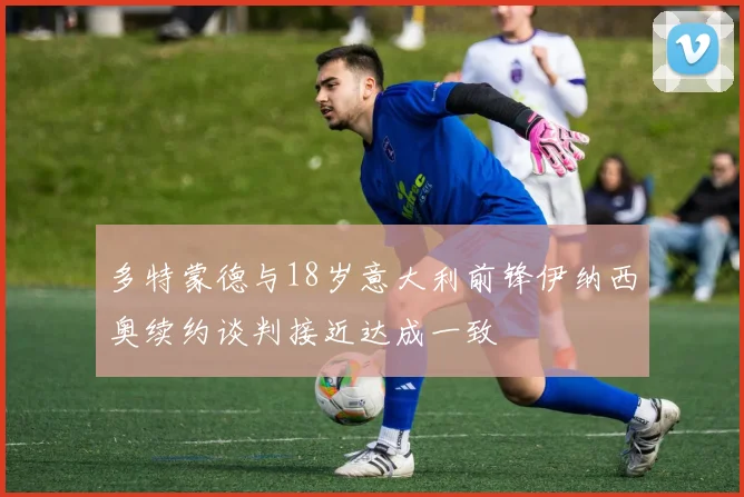 多特蒙德与18岁意大利前锋伊纳西奥续约谈判接近达成一致