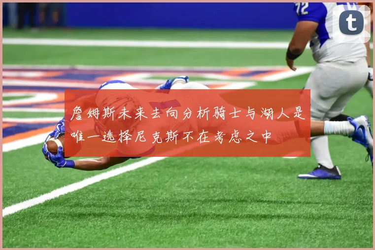 詹姆斯未来去向分析骑士与湖人是唯一选择尼克斯不在考虑之中