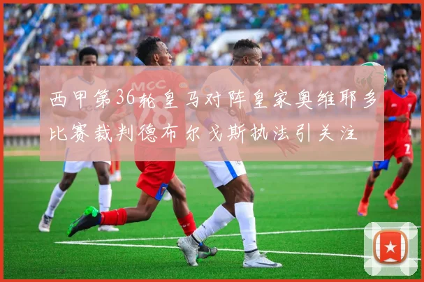 西甲第36轮皇马对阵皇家奥维耶多比赛裁判德布尔戈斯执法引关注